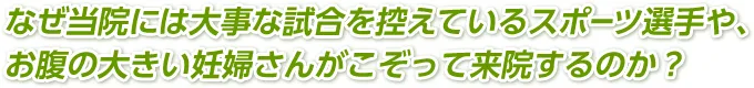 なぜ当院には大事な試合を控えているスポーツ選手や、お腹の大きい妊婦さんがこぞって来院するのか?